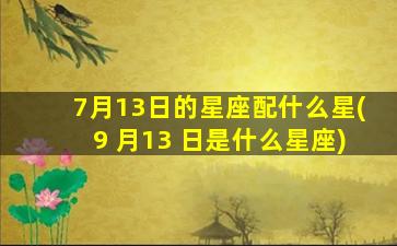 7月13日的星座配什么星(9 月13 日是什么星座)